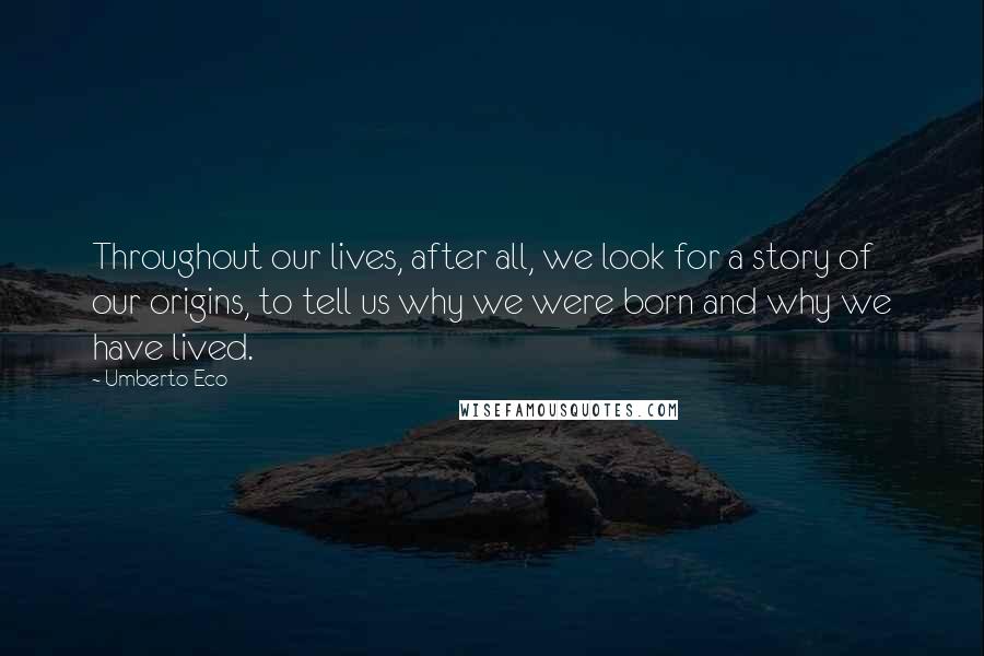 Umberto Eco Quotes: Throughout our lives, after all, we look for a story of our origins, to tell us why we were born and why we have lived.