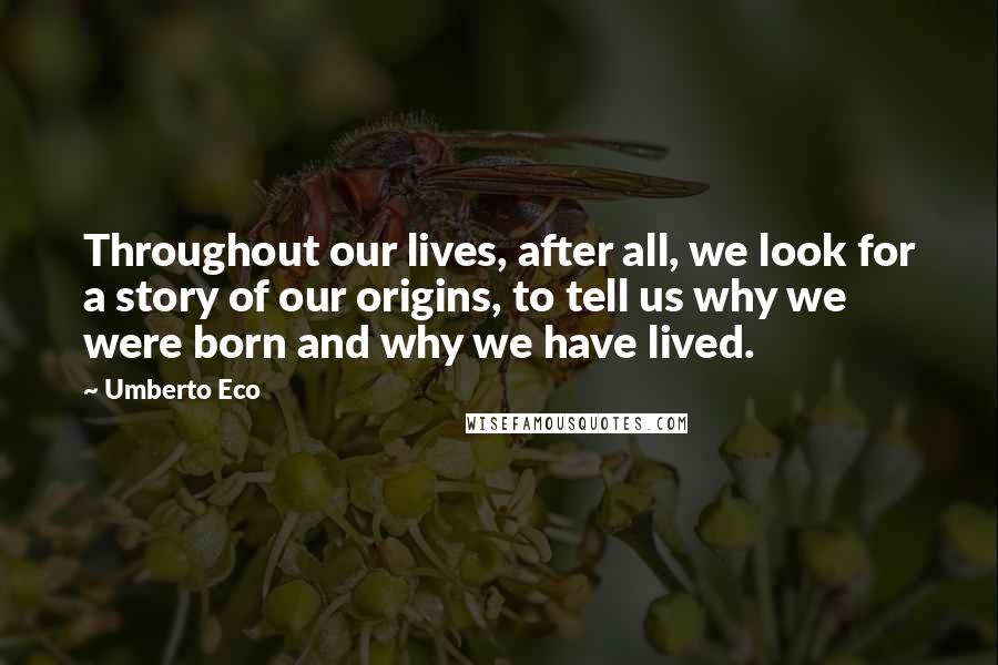 Umberto Eco Quotes: Throughout our lives, after all, we look for a story of our origins, to tell us why we were born and why we have lived.