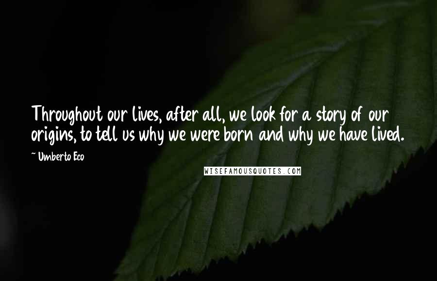 Umberto Eco Quotes: Throughout our lives, after all, we look for a story of our origins, to tell us why we were born and why we have lived.