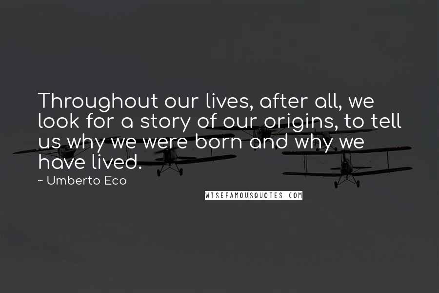 Umberto Eco Quotes: Throughout our lives, after all, we look for a story of our origins, to tell us why we were born and why we have lived.