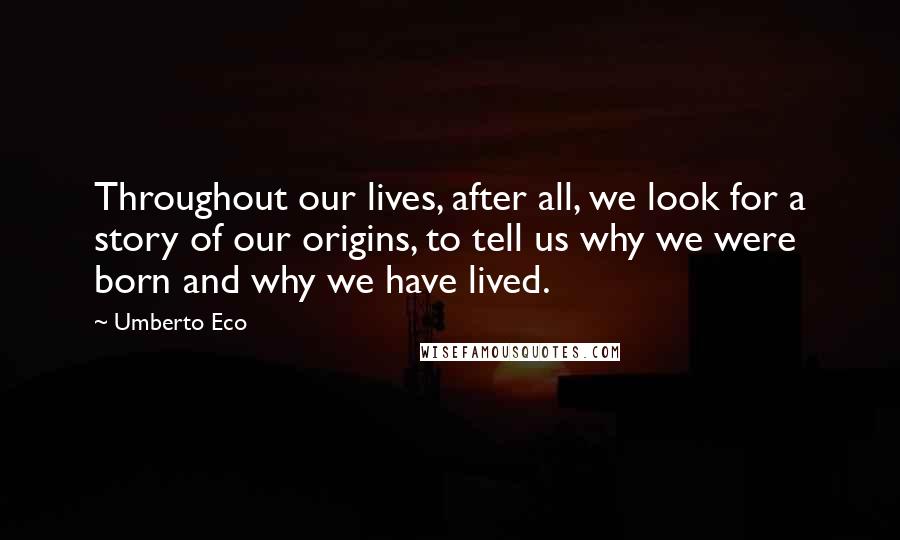 Umberto Eco Quotes: Throughout our lives, after all, we look for a story of our origins, to tell us why we were born and why we have lived.