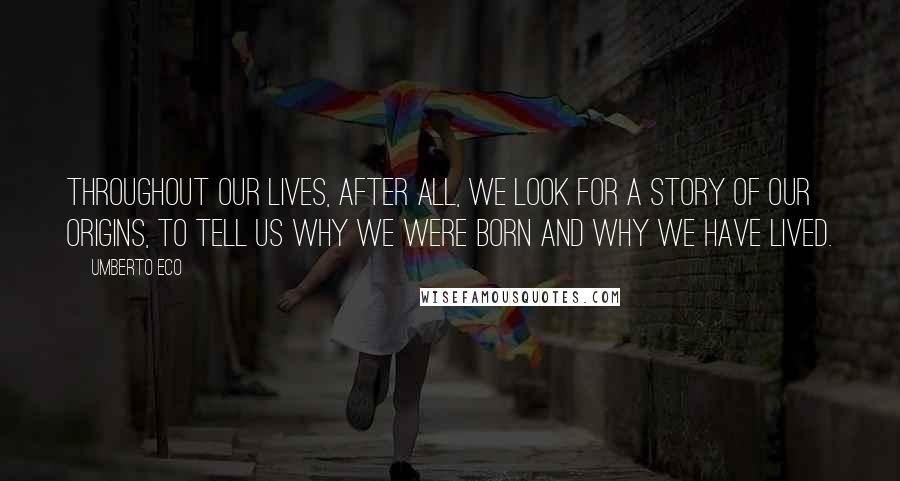 Umberto Eco Quotes: Throughout our lives, after all, we look for a story of our origins, to tell us why we were born and why we have lived.
