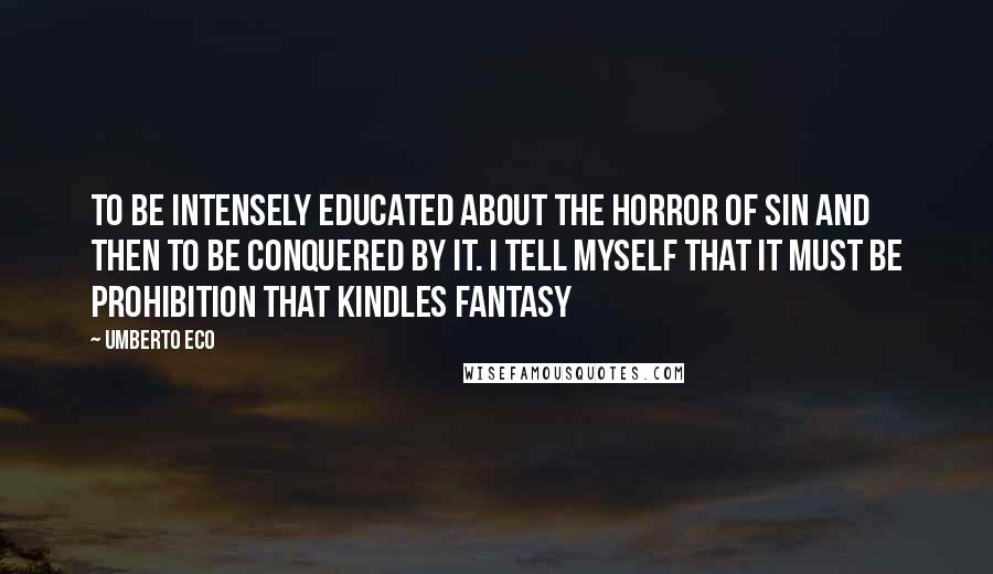 Umberto Eco Quotes: To be intensely educated about the horror of sin and then to be conquered by it. I tell myself that it must be prohibition that kindles fantasy