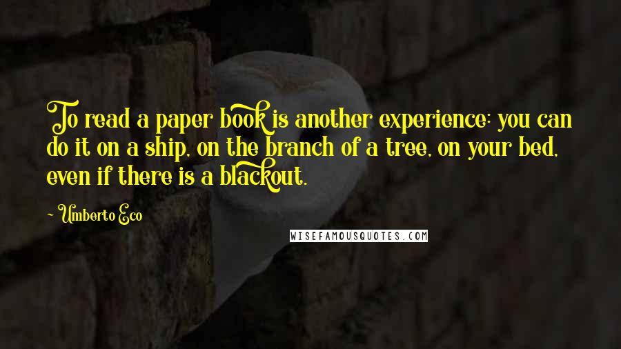 Umberto Eco Quotes: To read a paper book is another experience: you can do it on a ship, on the branch of a tree, on your bed, even if there is a blackout.