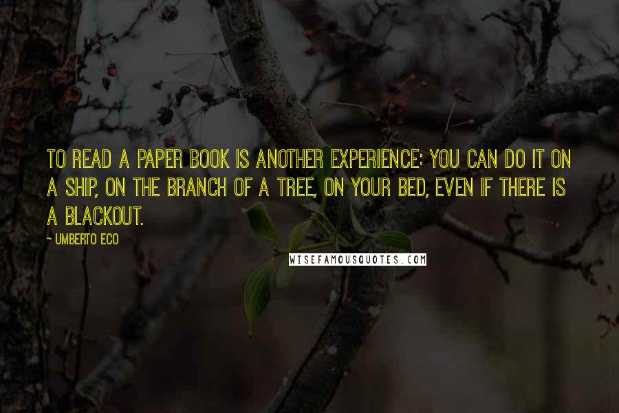 Umberto Eco Quotes: To read a paper book is another experience: you can do it on a ship, on the branch of a tree, on your bed, even if there is a blackout.