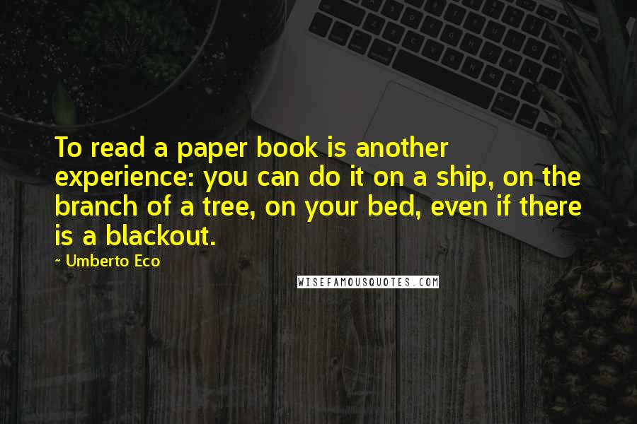 Umberto Eco Quotes: To read a paper book is another experience: you can do it on a ship, on the branch of a tree, on your bed, even if there is a blackout.