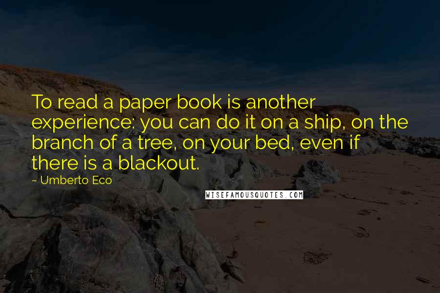 Umberto Eco Quotes: To read a paper book is another experience: you can do it on a ship, on the branch of a tree, on your bed, even if there is a blackout.