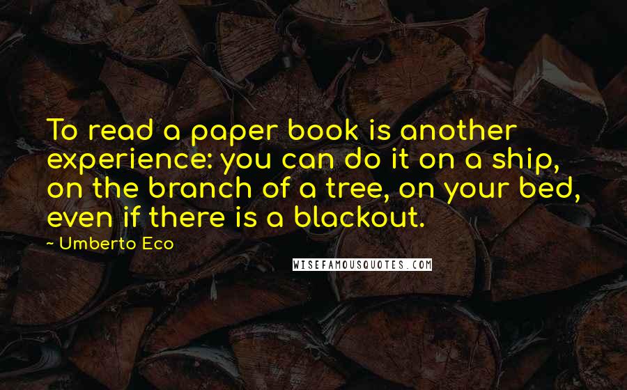 Umberto Eco Quotes: To read a paper book is another experience: you can do it on a ship, on the branch of a tree, on your bed, even if there is a blackout.