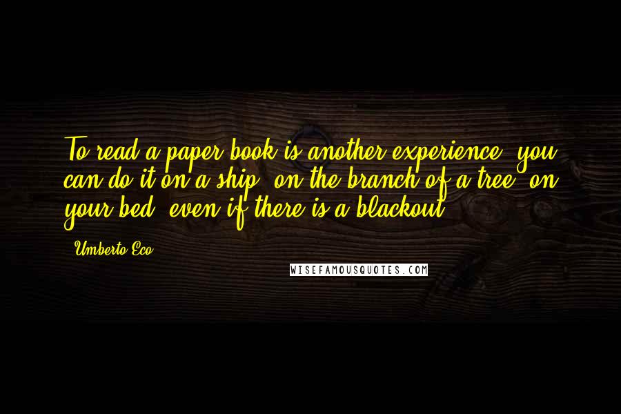 Umberto Eco Quotes: To read a paper book is another experience: you can do it on a ship, on the branch of a tree, on your bed, even if there is a blackout.