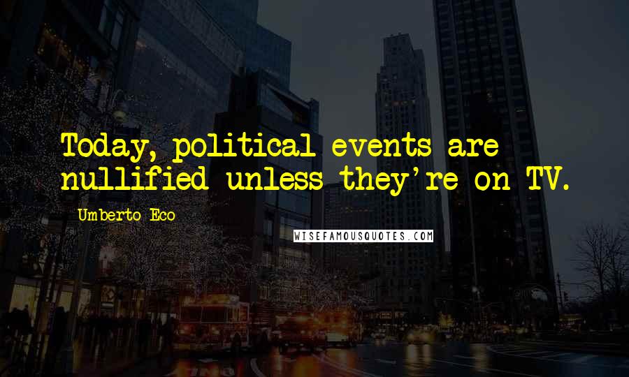 Umberto Eco Quotes: Today, political events are nullified unless they're on TV.