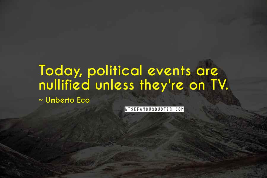 Umberto Eco Quotes: Today, political events are nullified unless they're on TV.