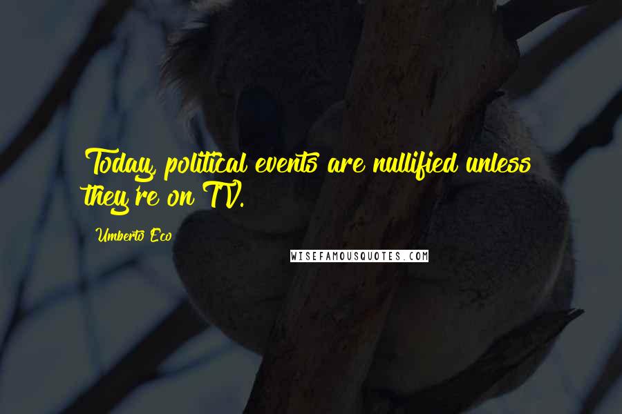 Umberto Eco Quotes: Today, political events are nullified unless they're on TV.