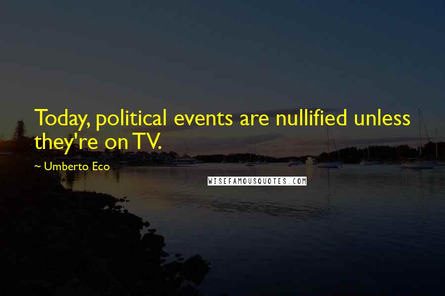Umberto Eco Quotes: Today, political events are nullified unless they're on TV.