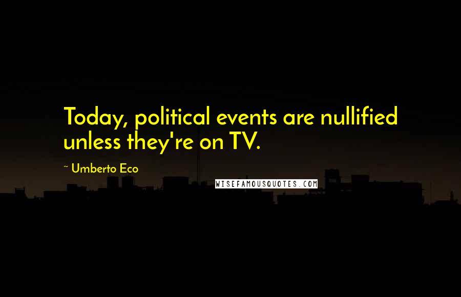 Umberto Eco Quotes: Today, political events are nullified unless they're on TV.