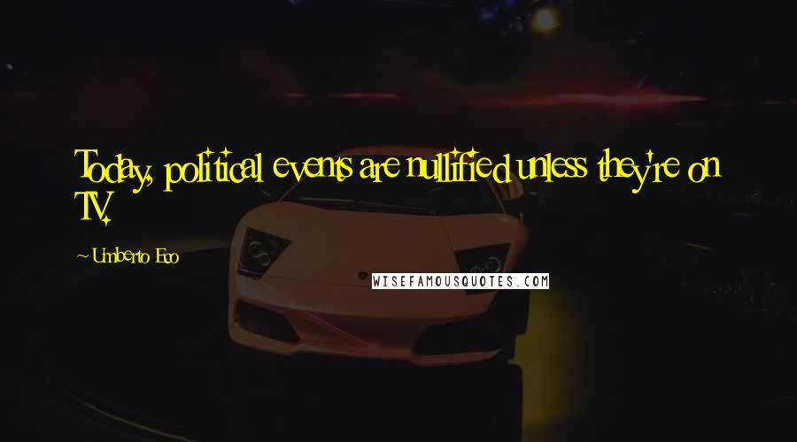 Umberto Eco Quotes: Today, political events are nullified unless they're on TV.