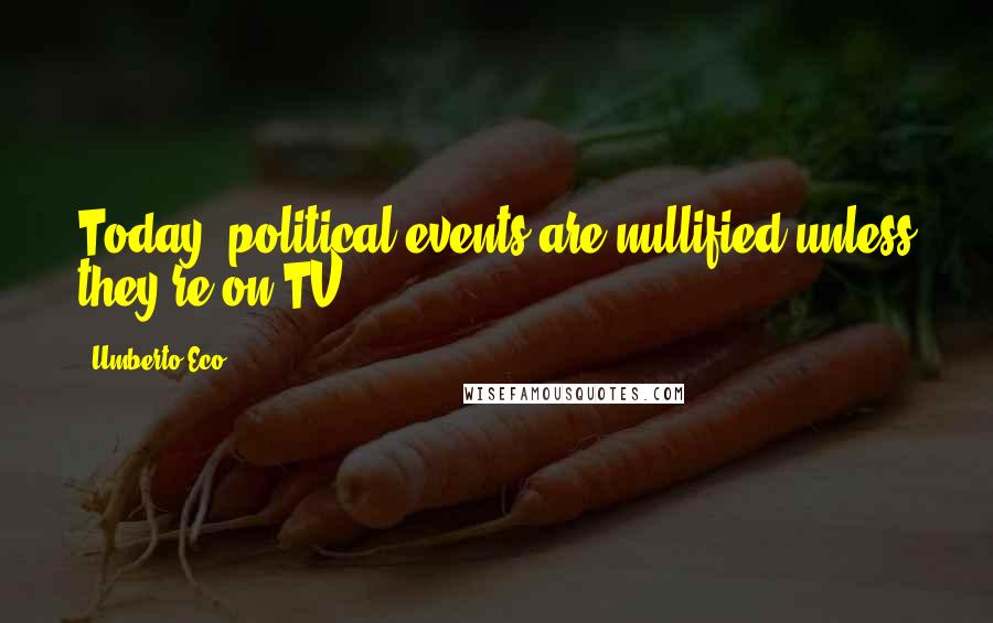 Umberto Eco Quotes: Today, political events are nullified unless they're on TV.