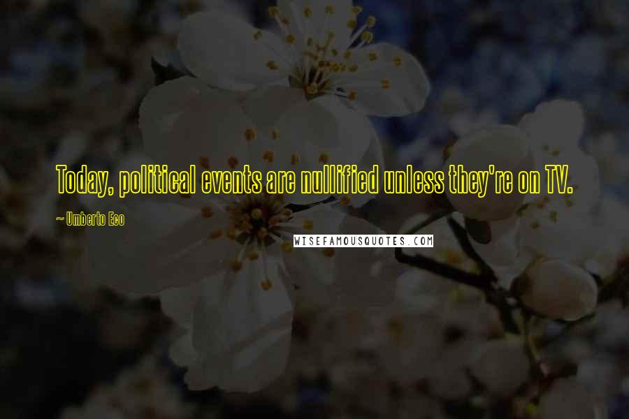 Umberto Eco Quotes: Today, political events are nullified unless they're on TV.