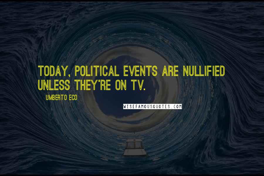 Umberto Eco Quotes: Today, political events are nullified unless they're on TV.