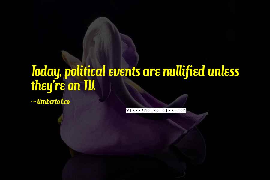 Umberto Eco Quotes: Today, political events are nullified unless they're on TV.