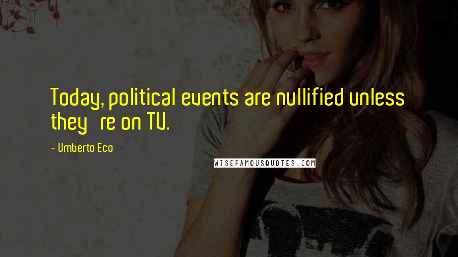 Umberto Eco Quotes: Today, political events are nullified unless they're on TV.