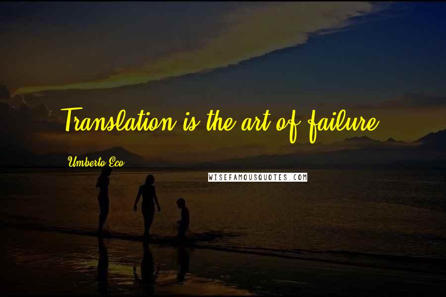 Umberto Eco Quotes: Translation is the art of failure.