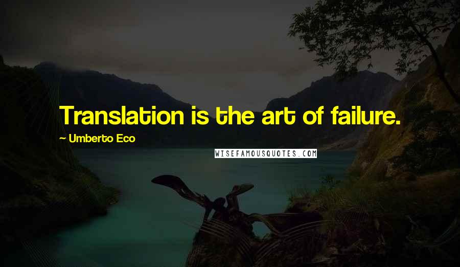 Umberto Eco Quotes: Translation is the art of failure.