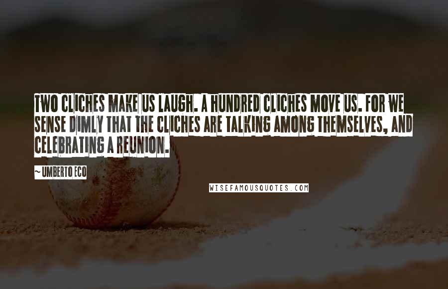 Umberto Eco Quotes: Two cliches make us laugh. A hundred cliches move us. For we sense dimly that the cliches are talking among themselves, and celebrating a reunion.