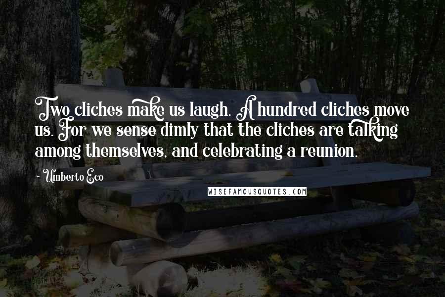 Umberto Eco Quotes: Two cliches make us laugh. A hundred cliches move us. For we sense dimly that the cliches are talking among themselves, and celebrating a reunion.