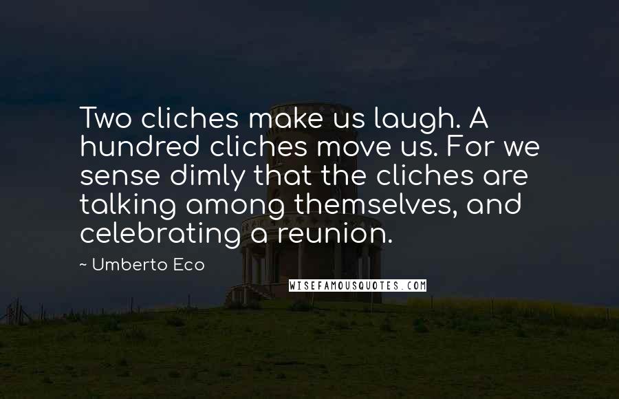 Umberto Eco Quotes: Two cliches make us laugh. A hundred cliches move us. For we sense dimly that the cliches are talking among themselves, and celebrating a reunion.