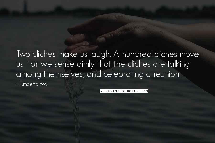 Umberto Eco Quotes: Two cliches make us laugh. A hundred cliches move us. For we sense dimly that the cliches are talking among themselves, and celebrating a reunion.