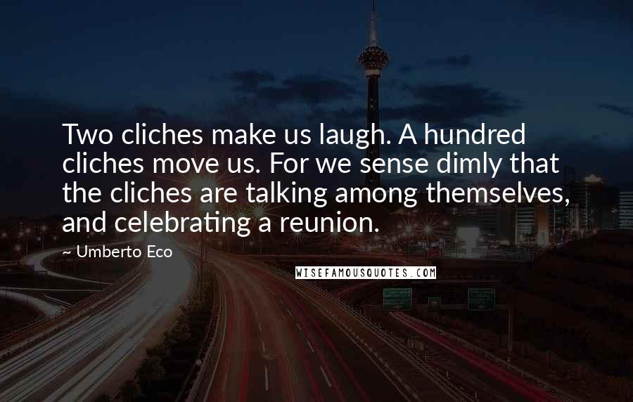 Umberto Eco Quotes: Two cliches make us laugh. A hundred cliches move us. For we sense dimly that the cliches are talking among themselves, and celebrating a reunion.