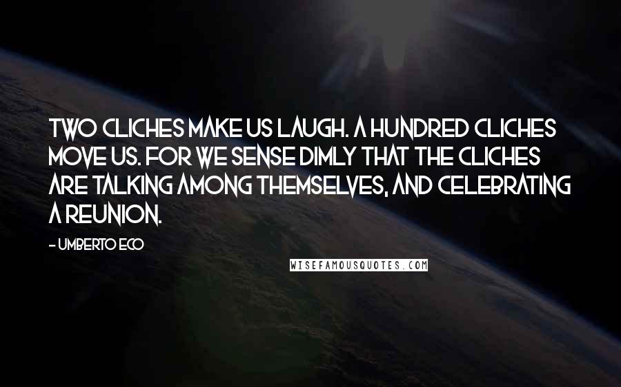 Umberto Eco Quotes: Two cliches make us laugh. A hundred cliches move us. For we sense dimly that the cliches are talking among themselves, and celebrating a reunion.