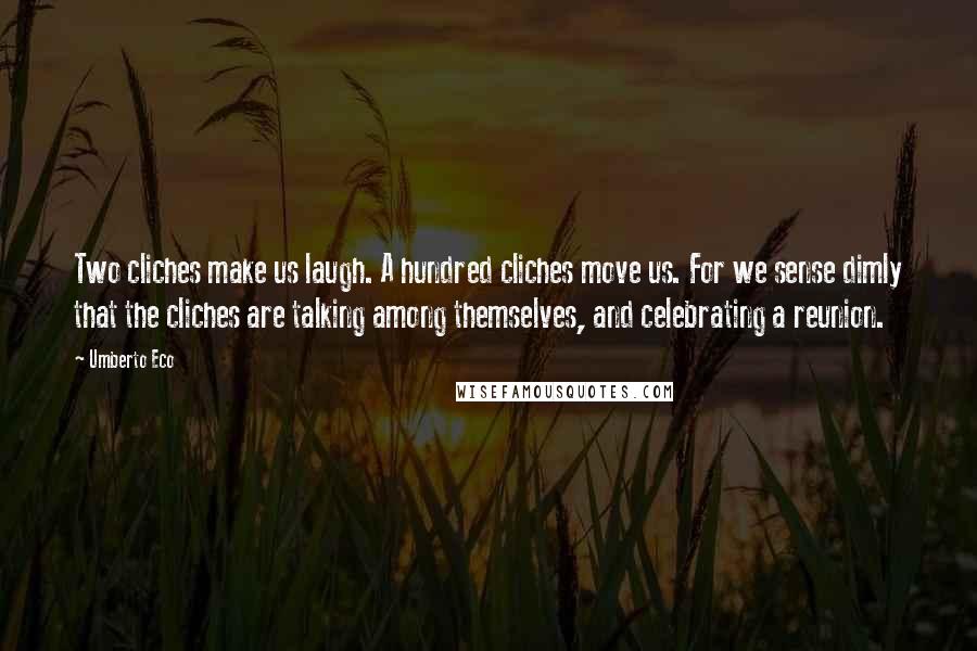 Umberto Eco Quotes: Two cliches make us laugh. A hundred cliches move us. For we sense dimly that the cliches are talking among themselves, and celebrating a reunion.