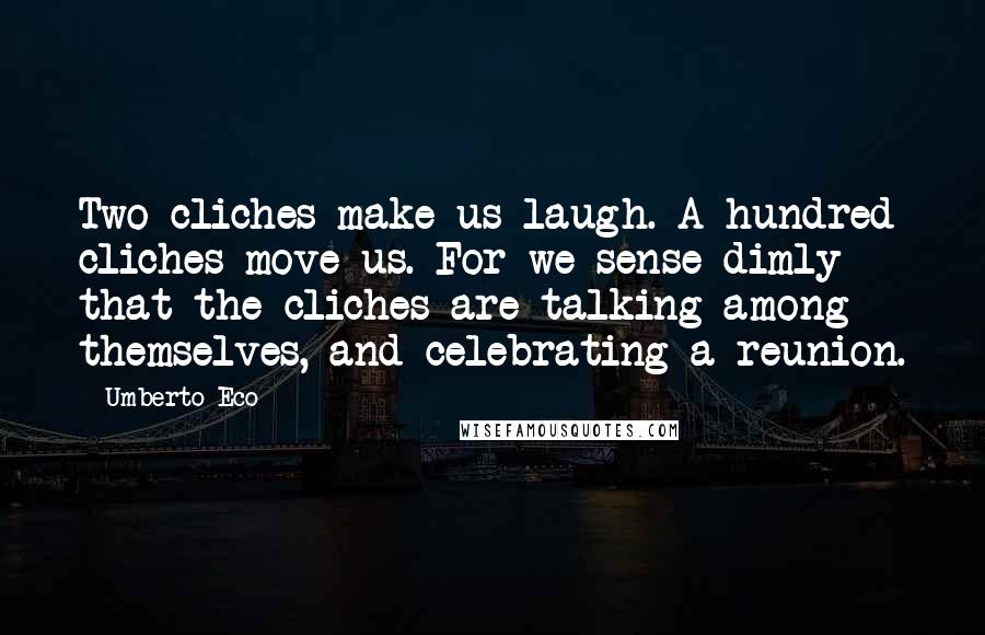 Umberto Eco Quotes: Two cliches make us laugh. A hundred cliches move us. For we sense dimly that the cliches are talking among themselves, and celebrating a reunion.