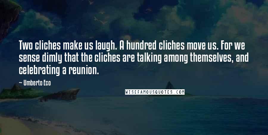 Umberto Eco Quotes: Two cliches make us laugh. A hundred cliches move us. For we sense dimly that the cliches are talking among themselves, and celebrating a reunion.