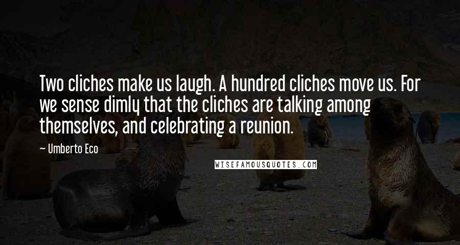 Umberto Eco Quotes: Two cliches make us laugh. A hundred cliches move us. For we sense dimly that the cliches are talking among themselves, and celebrating a reunion.