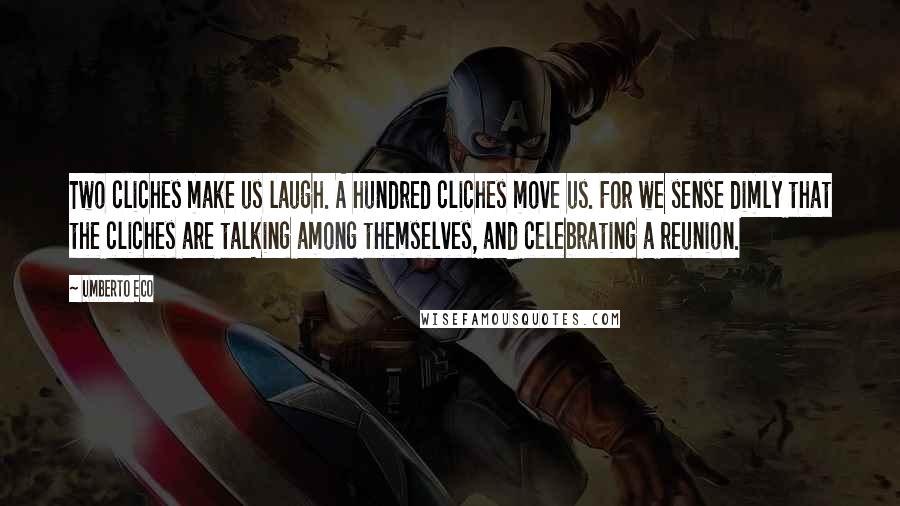 Umberto Eco Quotes: Two cliches make us laugh. A hundred cliches move us. For we sense dimly that the cliches are talking among themselves, and celebrating a reunion.