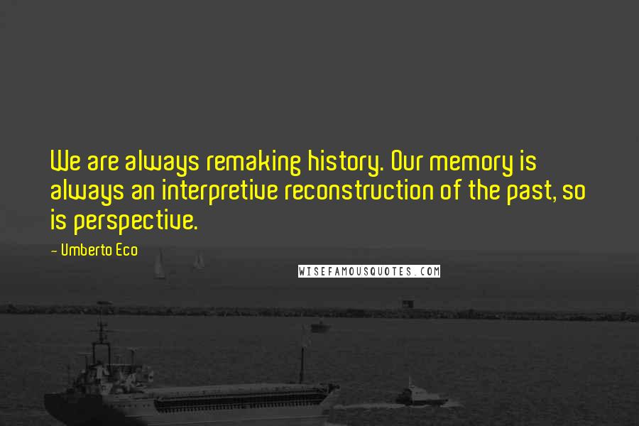 Umberto Eco Quotes: We are always remaking history. Our memory is always an interpretive reconstruction of the past, so is perspective.