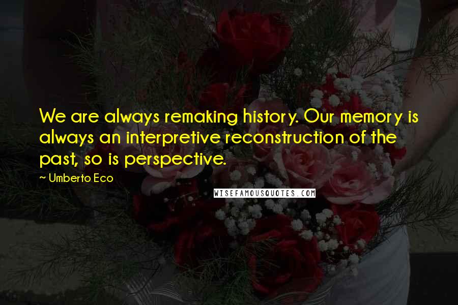 Umberto Eco Quotes: We are always remaking history. Our memory is always an interpretive reconstruction of the past, so is perspective.
