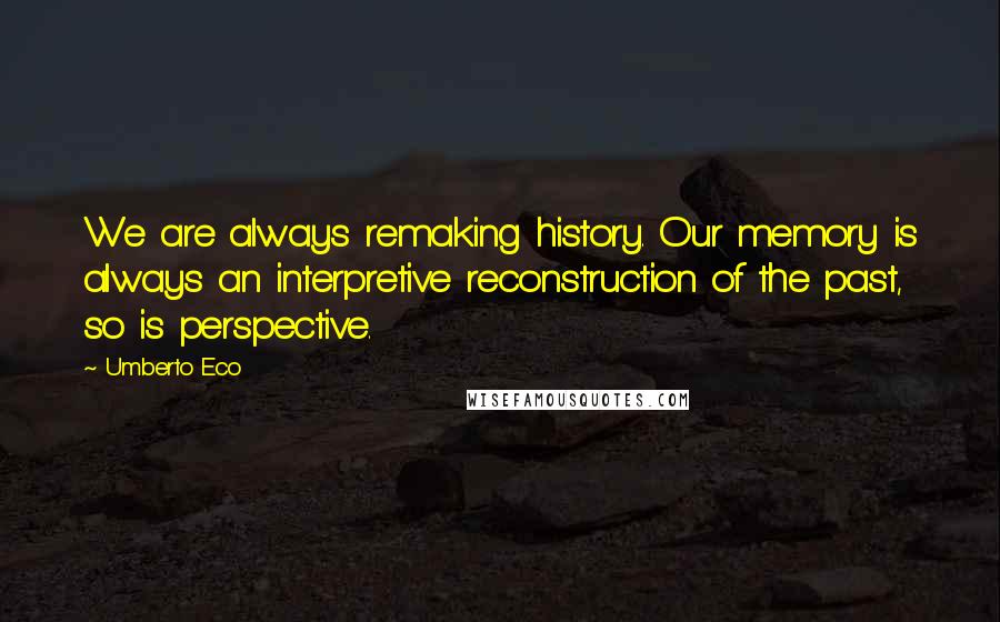 Umberto Eco Quotes: We are always remaking history. Our memory is always an interpretive reconstruction of the past, so is perspective.