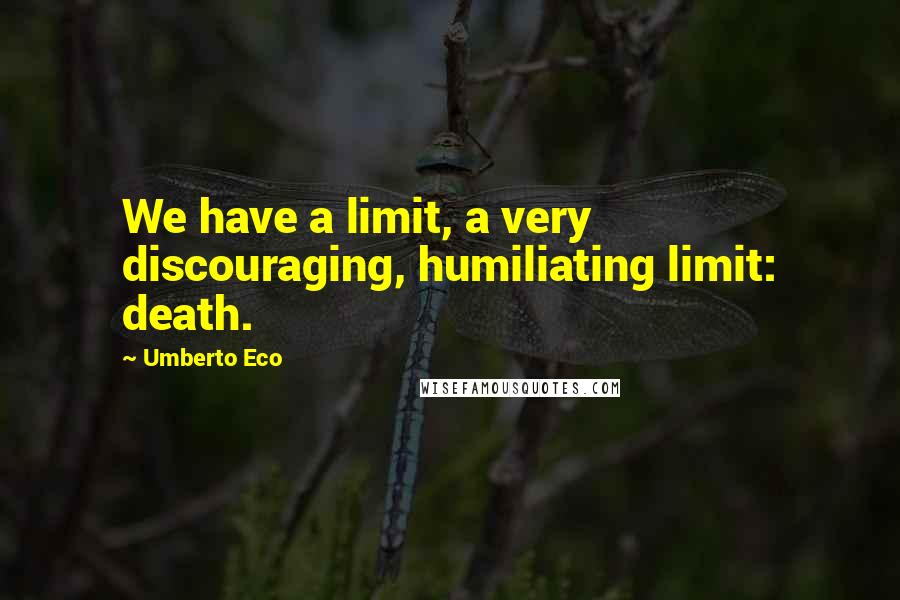 Umberto Eco Quotes: We have a limit, a very discouraging, humiliating limit: death.