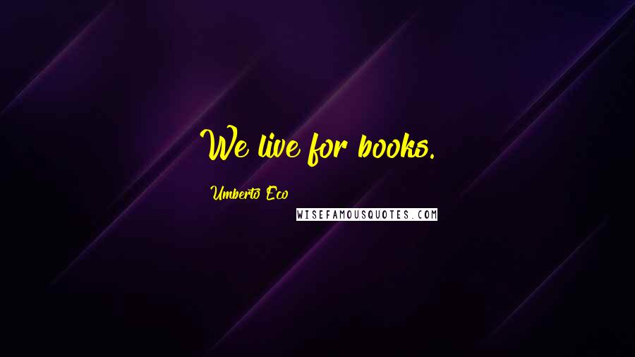 Umberto Eco Quotes: We live for books.