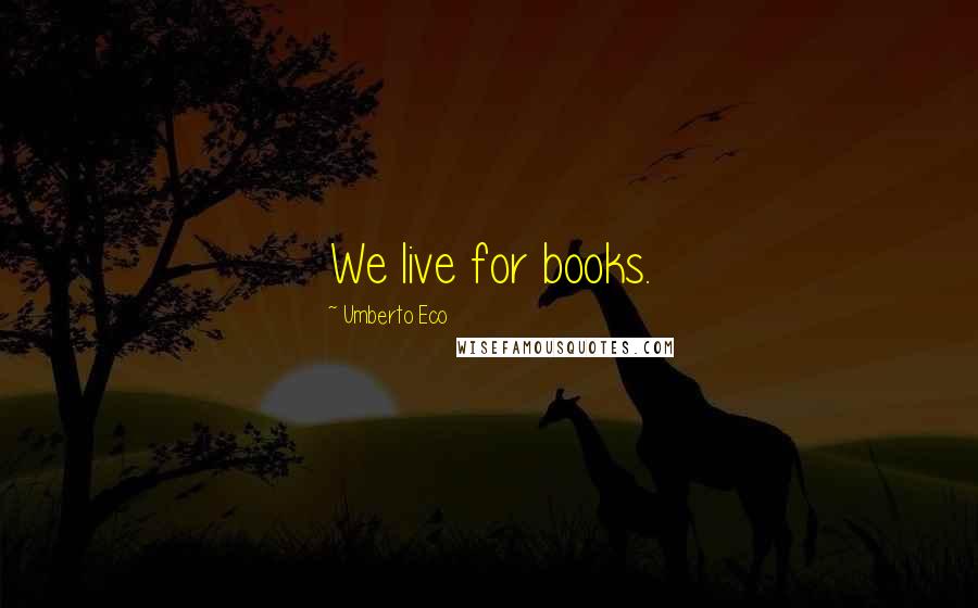 Umberto Eco Quotes: We live for books.