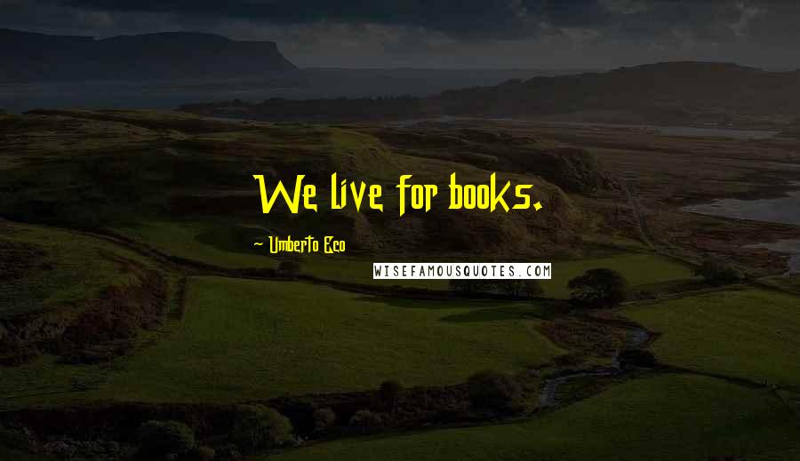 Umberto Eco Quotes: We live for books.