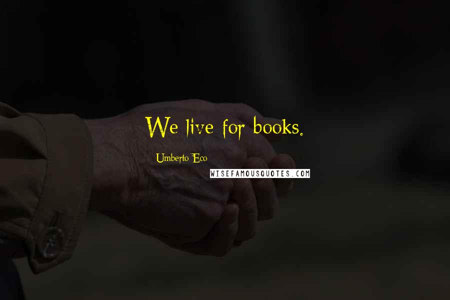 Umberto Eco Quotes: We live for books.