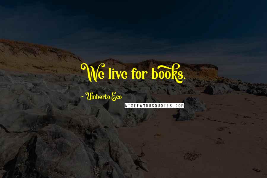 Umberto Eco Quotes: We live for books.