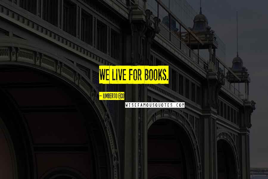 Umberto Eco Quotes: We live for books.