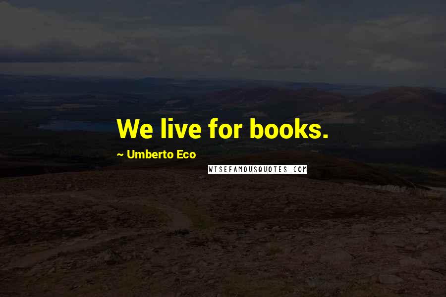 Umberto Eco Quotes: We live for books.