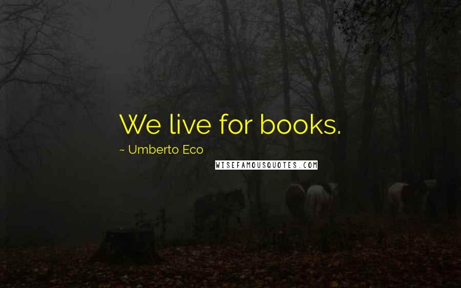 Umberto Eco Quotes: We live for books.