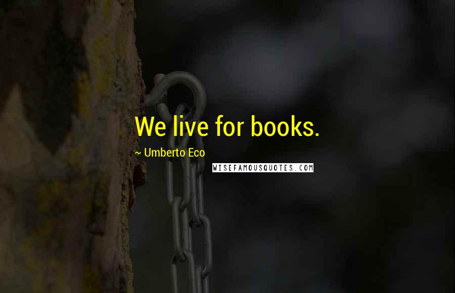 Umberto Eco Quotes: We live for books.